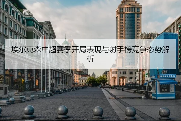 埃尔克森中超赛季开局表现与射手榜竞争态势解析